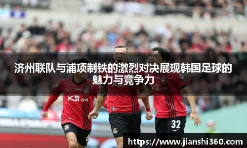 济州联队与浦项制铁的激烈对决展现韩国足球的魅力与竞争力