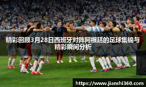 精彩回顾3月28日西班牙对阵阿根廷的足球集锦与精彩瞬间分析